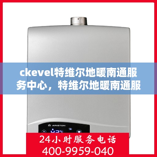 ckevel特维尔地暖南通服务中心，特维尔地暖南通服务中心，专业温暖您的生活