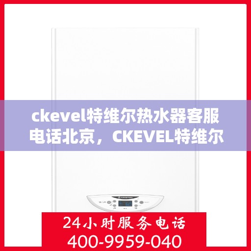 ckevel特维尔热水器客服电话北京，CKEVEL特维尔热水器北京客服热线及售后支持指南