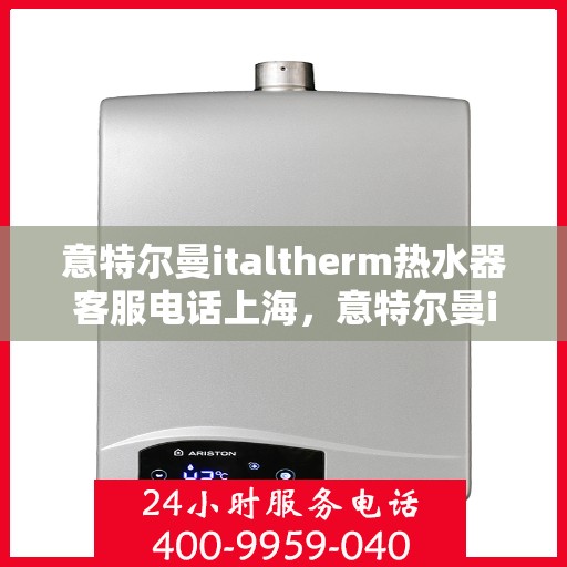 意特尔曼italtherm热水器客服电话上海，意特尔曼italtherm热水器上海客服热线及售后服务指南