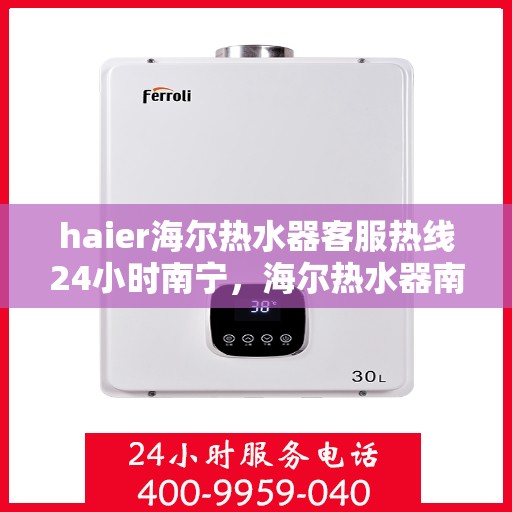 haier海尔热水器客服热线24小时南宁，海尔热水器南宁客服热线全天候服务，温暖您的每一刻