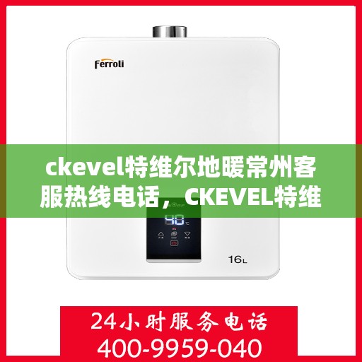 ckevel特维尔地暖常州客服热线电话，CKEVEL特维尔地暖常州客服热线全攻略，一站式解决您的地暖问题