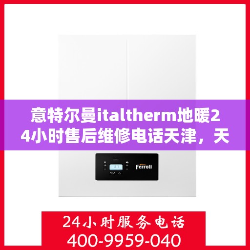 意特尔曼italtherm地暖24小时售后维修电话天津，天津意特尔曼italtherm地暖全天候售后维修服务热线