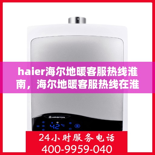 haier海尔地暖客服热线淮南，海尔地暖客服热线在淮南，专业解答，温暖您的生活