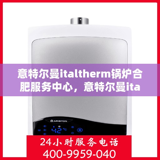 意特尔曼italtherm锅炉合肥服务中心，意特尔曼italtherm锅炉合肥服务中心，专业维修与优质服务并行