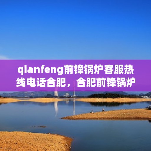 qianfeng前锋锅炉客服热线电话合肥，合肥前锋锅炉客服热线电话全面解析