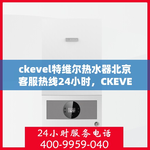 ckevel特维尔热水器北京客服热线24小时，CKEVEL特维尔热水器北京全天候客服热线，贴心服务随时在线