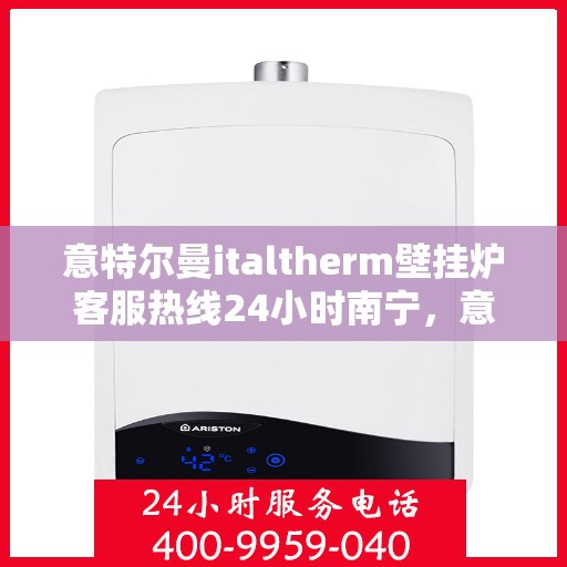 意特尔曼italtherm壁挂炉客服热线24小时南宁，意特尔曼italtherm壁挂炉南宁24小时客服热线全面服务