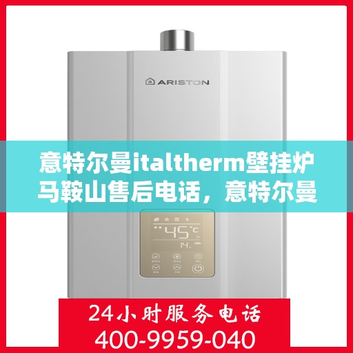 意特尔曼italtherm壁挂炉马鞍山售后电话，意特尔曼italtherm壁挂炉马鞍山售后服务热线及电话查询指南