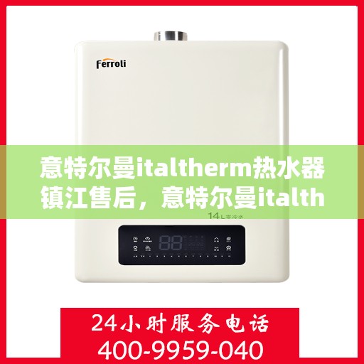 意特尔曼italtherm热水器镇江售后，意特尔曼italtherm镇江热水器售后服务中心专业服务解析