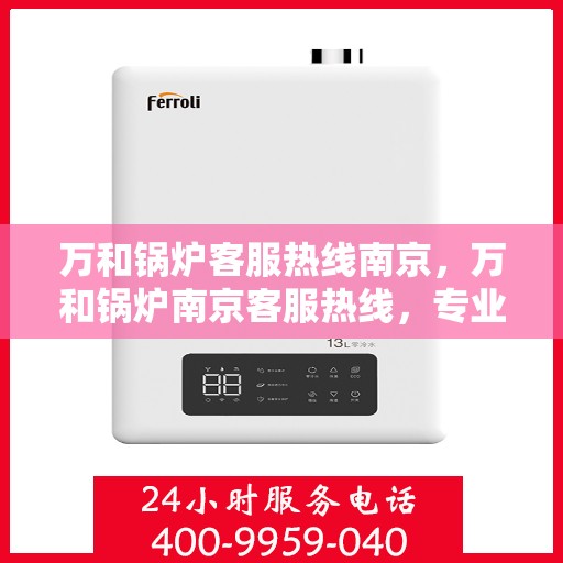 万和锅炉客服热线南京，万和锅炉南京客服热线，专业解答，贴心服务