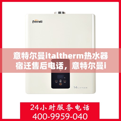 意特尔曼italtherm热水器宿迁售后电话，意特尔曼italtherm热水器宿迁售后服务热线及电话全攻略