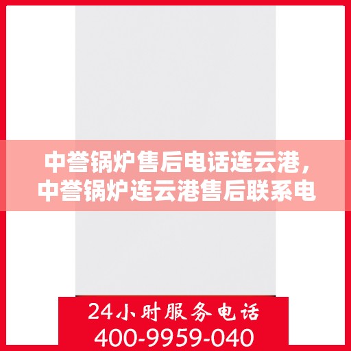 中誉锅炉售后电话连云港，中誉锅炉连云港售后联系电话及服务一览