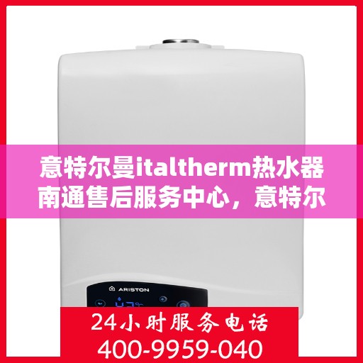 意特尔曼italtherm热水器南通售后服务中心，意特尔曼italtherm热水器南通售后服务中心，专业维修与优质服务