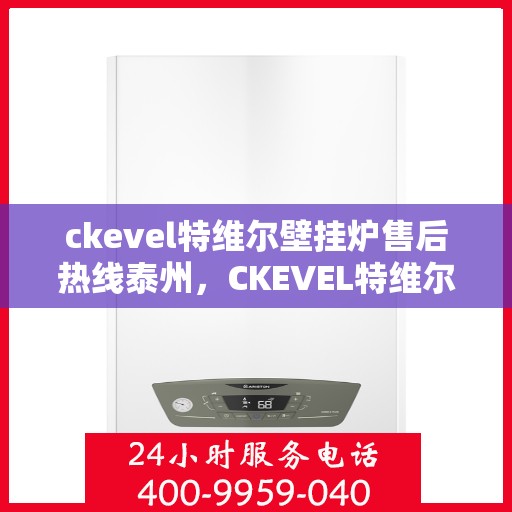 ckevel特维尔壁挂炉售后热线泰州，CKEVEL特维尔壁挂炉泰州售后热线及服务指南
