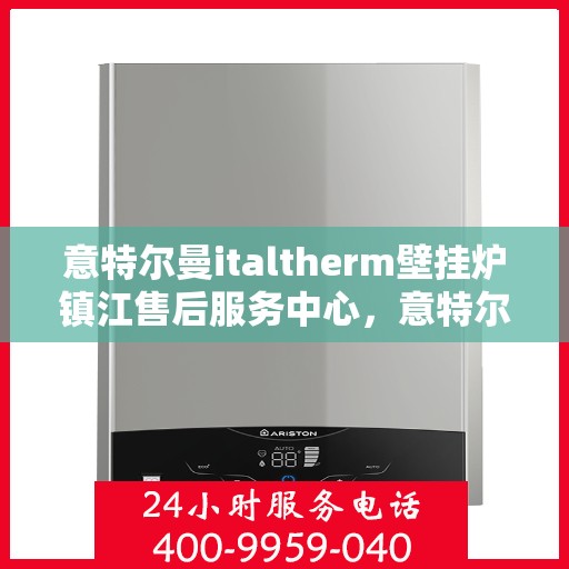 意特尔曼italtherm壁挂炉镇江售后服务中心，意特尔曼italtherm壁挂炉镇江售后服务中心，专业维修与优质服务