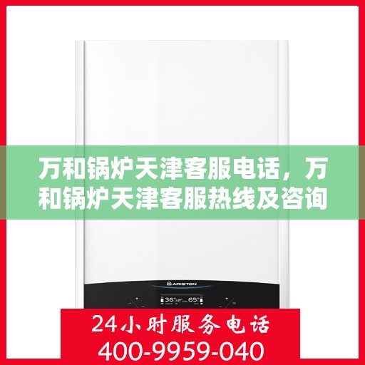 万和锅炉天津客服电话，万和锅炉天津客服热线及咨询指南