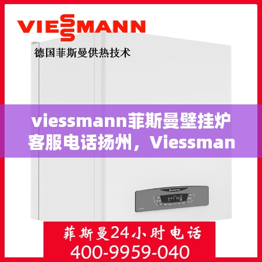 viessmann菲斯曼壁挂炉客服电话扬州，Viessmann菲斯曼壁挂炉扬州客服热线及售后服务指南