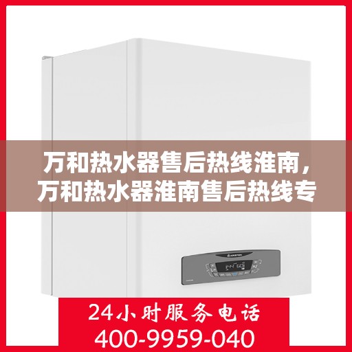 万和热水器售后热线淮南，万和热水器淮南售后热线专业服务解析