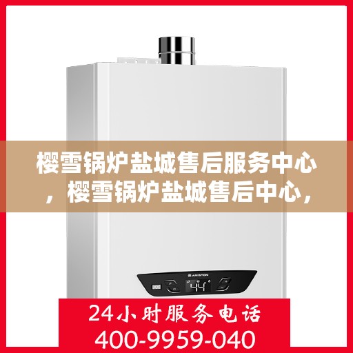 樱雪锅炉盐城售后服务中心，樱雪锅炉盐城售后中心，专业服务，贴心保障