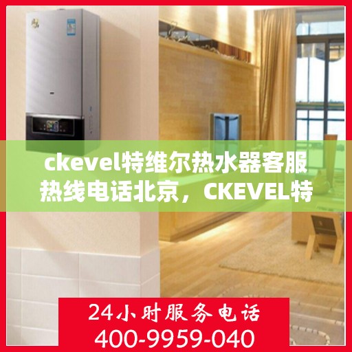 ckevel特维尔热水器客服热线电话北京，CKEVEL特维尔热水器北京客服热线电话全解析