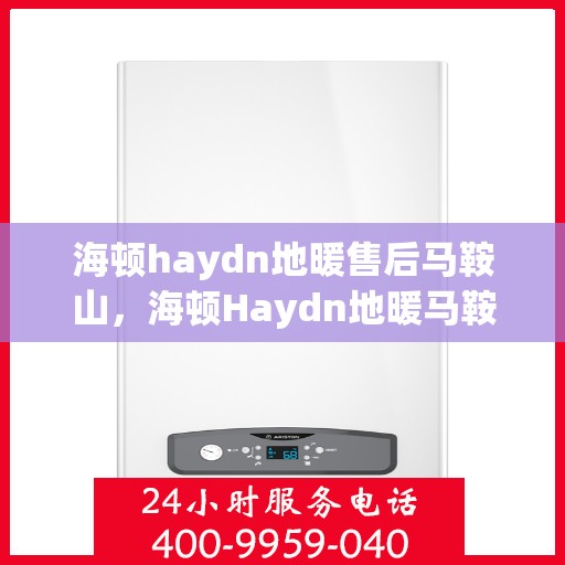 海顿haydn地暖售后马鞍山，海顿Haydn地暖马鞍山售后服务中心介绍及售后支持