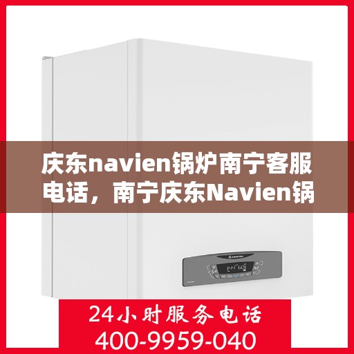 庆东navien锅炉南宁客服电话，南宁庆东Navien锅炉客服热线重磅来袭！