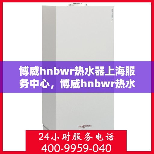 博威hnbwr热水器上海服务中心，博威hnbwr热水器上海专业服务中心，优质服务，贴心关怀