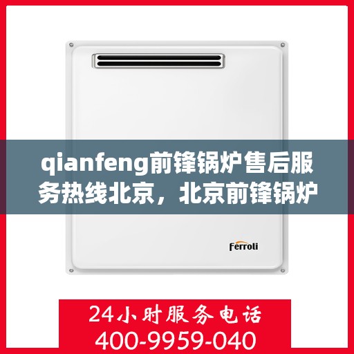 qianfeng前锋锅炉售后服务热线北京，北京前锋锅炉售后服务热线全面支持，专业团队为您解答疑难