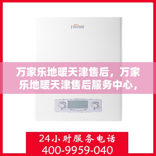 万家乐地暖天津售后，万家乐地暖天津售后服务中心，专业品质，贴心服务