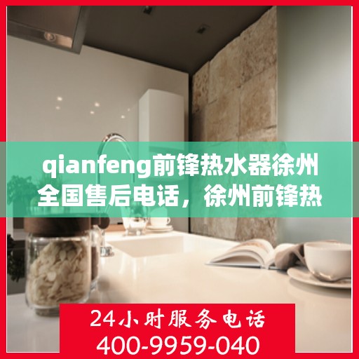 qianfeng前锋热水器徐州全国售后电话，徐州前锋热水器全国售后热线公布，专业维修服务热线一览