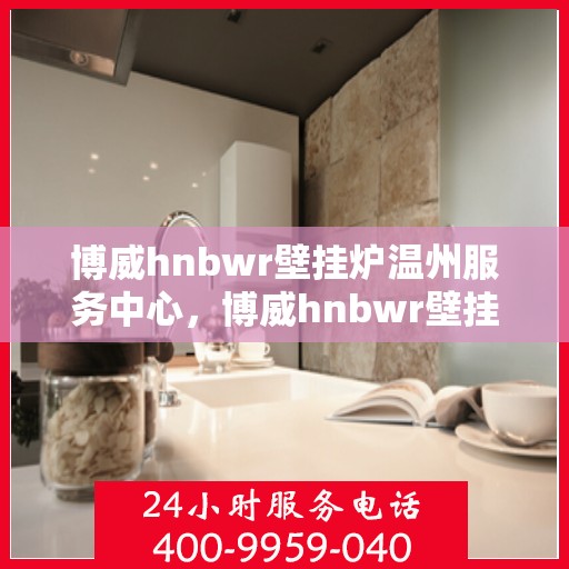 博威hnbwr壁挂炉温州服务中心，博威hnbwr壁挂炉温州服务中心，专业维修与优质服务并行