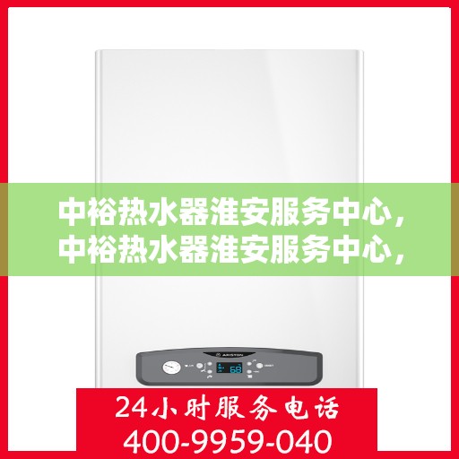 中裕热水器淮安服务中心，中裕热水器淮安服务中心，专业维修与优质服务并行