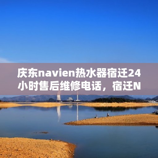 庆东navien热水器宿迁24小时售后维修电话，宿迁Navien热水器全天候售后维修热线，专业保障您的温暖洗浴体验
