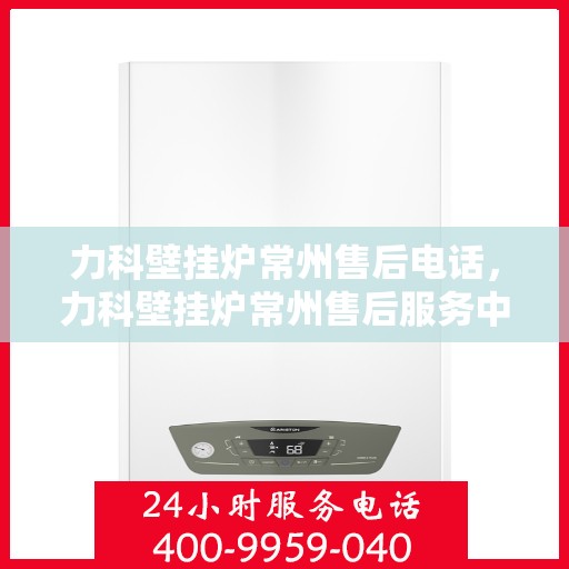 力科壁挂炉常州售后电话，力科壁挂炉常州售后服务中心联系电话