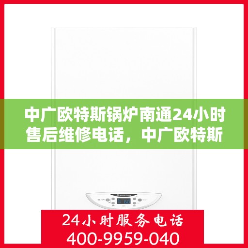 中广欧特斯锅炉南通24小时售后维修电话，中广欧特斯锅炉南通全天候售后维修服务热线及电话全解析