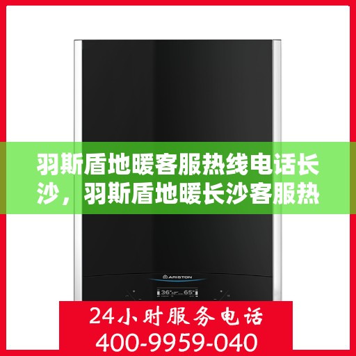 羽斯盾地暖客服热线电话长沙，羽斯盾地暖长沙客服热线电话揭秘，专业解答，温暖您的家