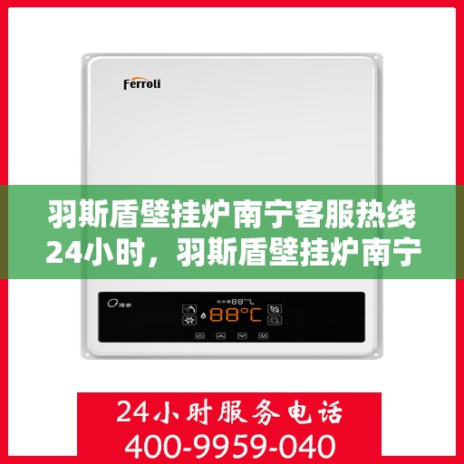 羽斯盾壁挂炉南宁客服热线24小时，羽斯盾壁挂炉南宁全天候客服热线，贴心服务随时在线