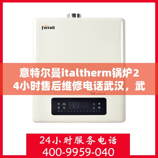 意特尔曼italtherm锅炉24小时售后维修电话武汉，武汉意特尔曼italtherm锅炉全天候售后维修服务热线