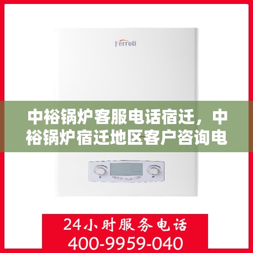 中裕锅炉客服电话宿迁，中裕锅炉宿迁地区客户咨询电话及服务支持