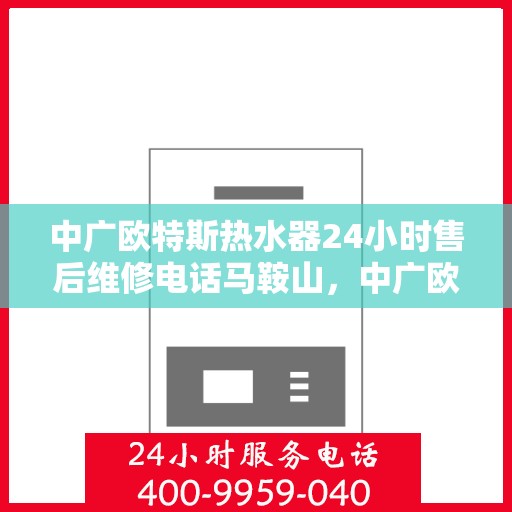 中广欧特斯热水器24小时售后维修电话马鞍山，中广欧特斯热水器马鞍山售后维修热线全天候服务，专业解决您的热水器问题！
