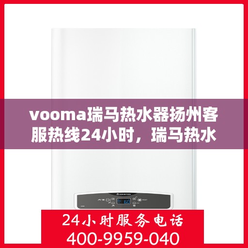 vooma瑞马热水器扬州客服热线24小时，瑞马热水器扬州客服热线全天候服务热线，贴心关怀每一刻