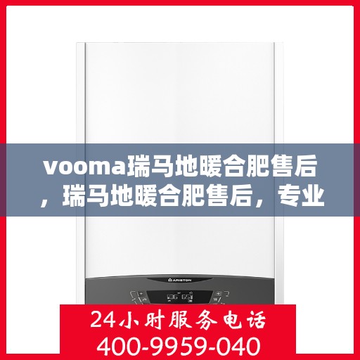 vooma瑞马地暖合肥售后，瑞马地暖合肥售后，专业团队，温暖您的生活