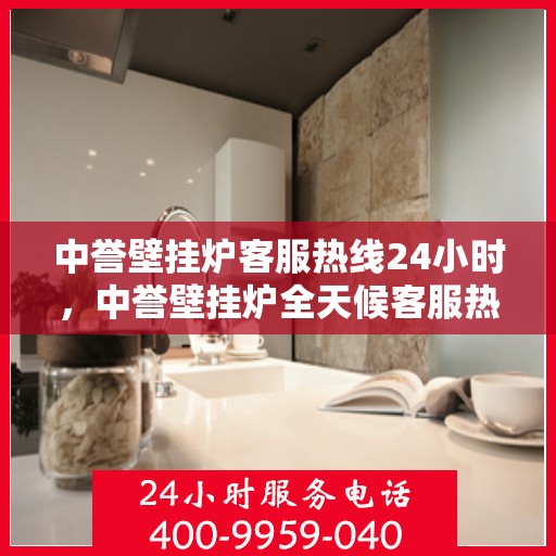 中誉壁挂炉客服热线24小时，中誉壁挂炉全天候客服热线，温暖服务不打烊