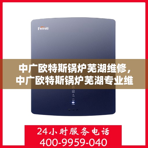 中广欧特斯锅炉芜湖维修，中广欧特斯锅炉芜湖专业维修服务指南