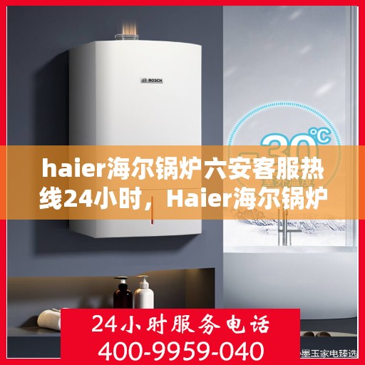 haier海尔锅炉六安客服热线24小时，Haier海尔锅炉六安全天候客服热线，24小时无忧服务