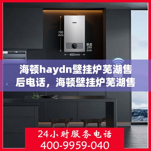 海顿haydn壁挂炉芜湖售后电话，海顿壁挂炉芜湖售后服务中心联系电话