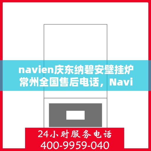 navien庆东纳碧安壁挂炉常州全国售后电话，Navien庆东纳碧安壁挂炉常州售后服务中心电话及维修服务指南