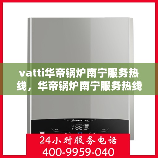 vatti华帝锅炉南宁服务热线，华帝锅炉南宁服务热线，专业维修与支持，一站式解决方案