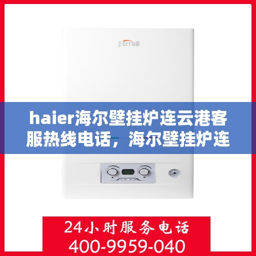 haier海尔壁挂炉连云港客服热线电话，海尔壁挂炉连云港客服热线电话及售后维修服务指南