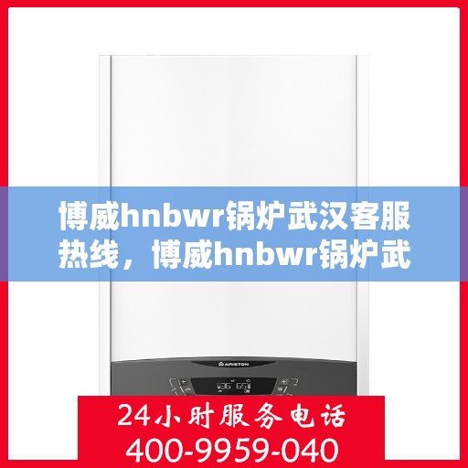 博威hnbwr锅炉武汉客服热线，博威hnbwr锅炉武汉客服热线，专业支持与解决方案的贴心通道